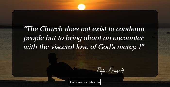 The Church does not exist to condemn people but to bring about an encounter with the visceral love of God’s mercy. I