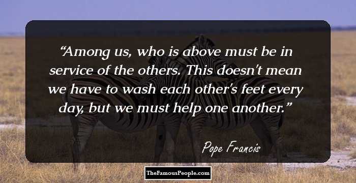 Among us, who is above must be in service of the others. This doesn't mean we have to wash each other's feet every day, but we must help one another.
