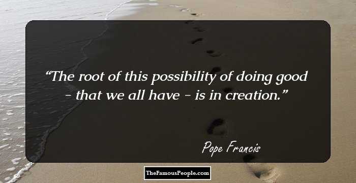 The root of this possibility of doing good - that we all have - is in creation.
