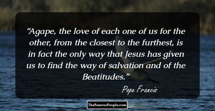 Agape, the love of each one of us for the other, from the closest to the furthest, is in fact the only way that Jesus has given us to find the way of salvation and of the Beatitudes.