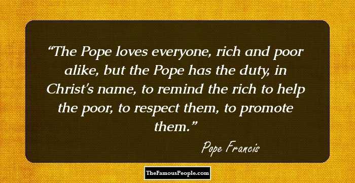 The Pope loves everyone, rich and poor alike, but the Pope has the duty, in Christ's name, to remind the rich to help the poor, to respect them, to promote them.