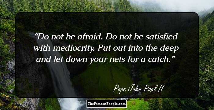 Do not be afraid. Do not be satisfied with mediocrity. Put out into the deep and let down your nets for a catch.