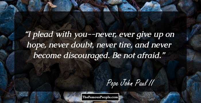 I plead with you--never, ever give up on hope, never doubt, never tire, and never become discouraged. Be not afraid.