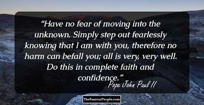 Have no fear of moving into the unknown. Simply step out fearlessly knowing that I am with you, therefore no harm can befall you; all is very, very well. Do this in complete faith and confidence.