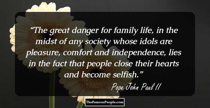The great danger for family life, in the midst of any society whose idols are pleasure, comfort and independence, lies in the fact that people close their hearts and become selfish.