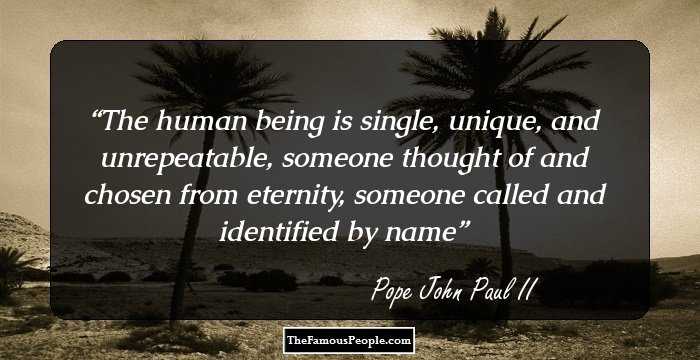 The human being is single, unique, and unrepeatable, someone thought of and chosen from eternity, someone called and identified by name