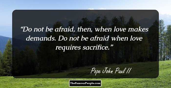 Do not be afraid, then, when love makes demands. Do not be afraid when love requires sacrifice.