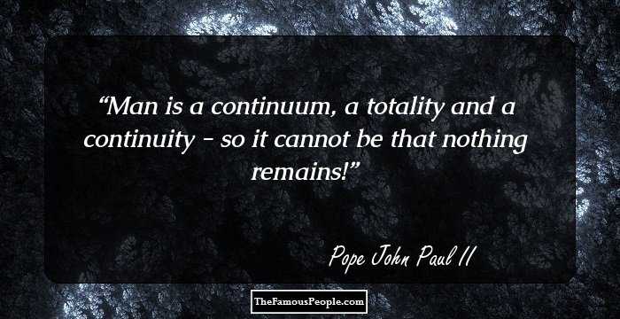 Man is a continuum, a totality and a continuity -
so it cannot be that nothing remains!