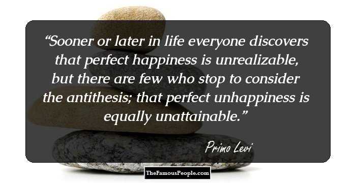 Sooner or later in life everyone discovers that perfect happiness is unrealizable, but there are few who stop to consider the antithesis; that perfect unhappiness is equally unattainable.