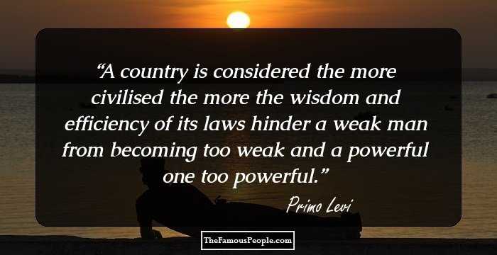 A country is considered the more civilised the more the wisdom and efficiency of its laws hinder a weak man from becoming too weak and a powerful one too powerful.