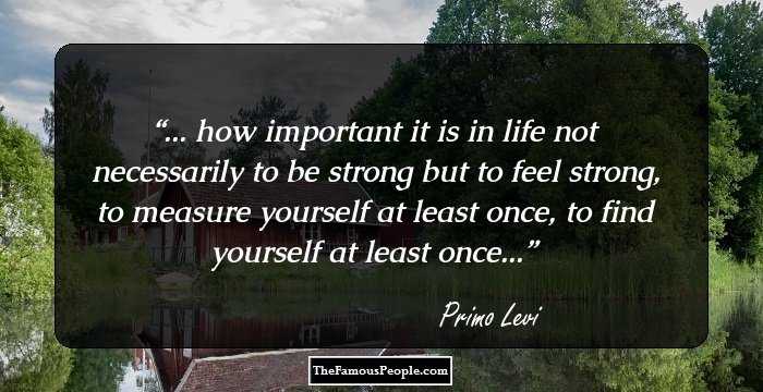 ... how important it is in life not necessarily to be strong but to feel strong, to measure yourself at least once, to find yourself at least once...