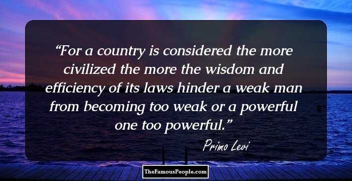 For a country is considered the more civilized the more the wisdom and efficiency of its laws hinder a weak man from becoming too weak or a powerful one too powerful.