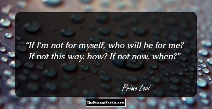 If I'm not for myself, who will be for me?
If not this way, how? If not now, when?