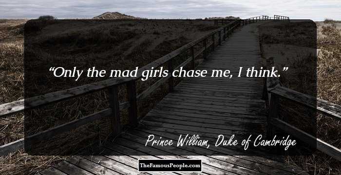 Only the mad girls chase me, I think.