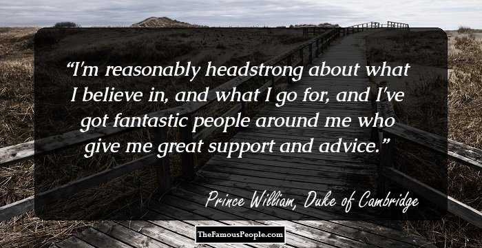 I'm reasonably headstrong about what I believe in, and what I go for, and I've got fantastic people around me who give me great support and advice.