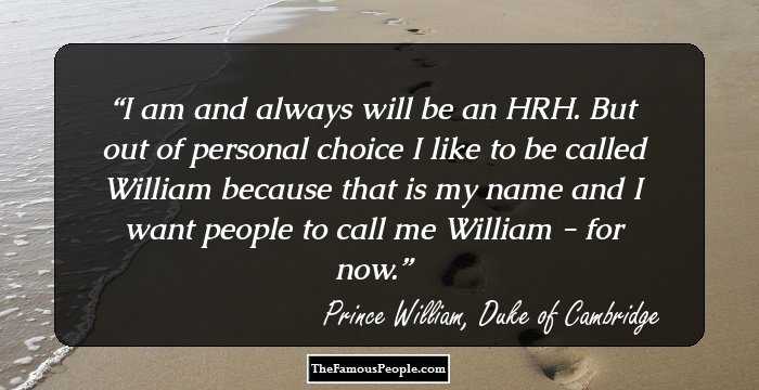 I am and always will be an HRH. But out of personal choice I like to be called William because that is my name and I want people to call me William - for now.