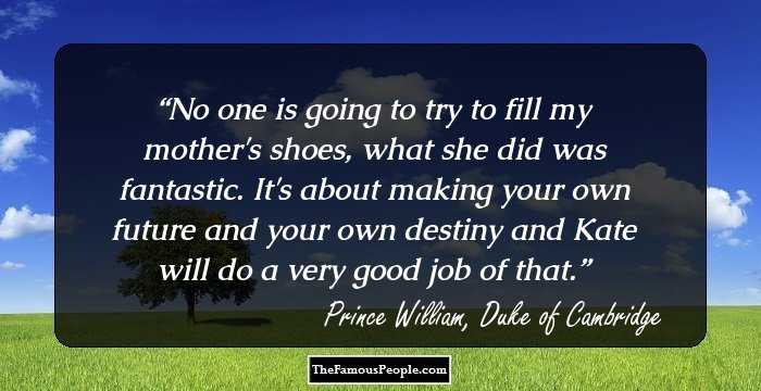 No one is going to try to fill my mother's shoes, what she did was fantastic. It's about making your own future and your own destiny and Kate will do a very good job of that.
