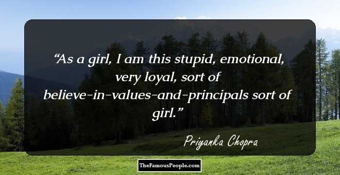 As a girl, I am this stupid, emotional, very loyal, sort of believe-in-values-and-principals sort of girl.