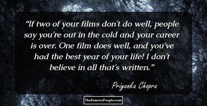 If two of your films don't do well, people say you're out in the cold and your career is over. One film does well, and you've had the best year of your life! I don't believe in all that's written.