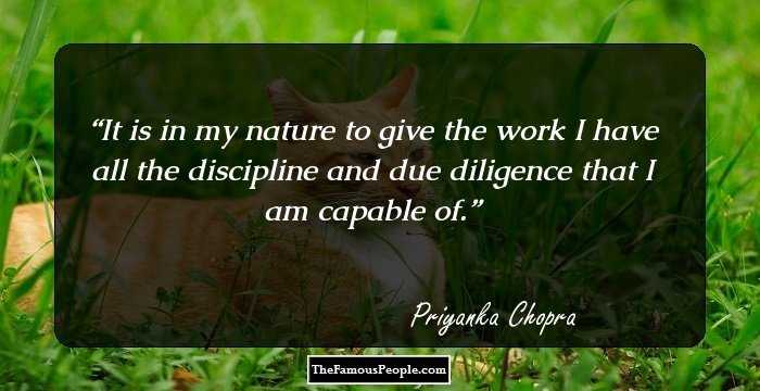 It is in my nature to give the work I have all the discipline and due diligence that I am capable of.