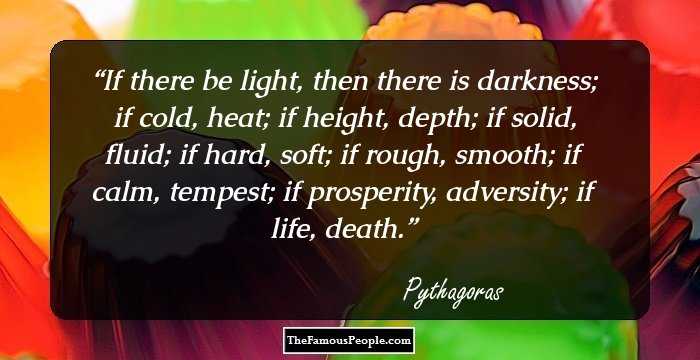 If there be light, then there is darkness; if cold, heat; if height, depth; if solid, fluid; if hard, soft; if rough, smooth; if calm, tempest; if prosperity, adversity; if life, death.