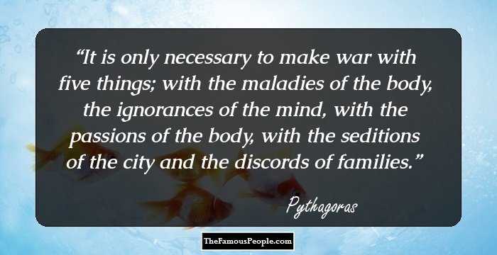 It is only necessary to make war with five things; with the maladies of the body, the ignorances of the mind, with the passions of the body, with the seditions of the city and the discords of families.