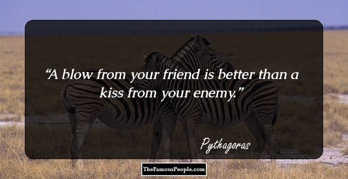 A blow from your friend is better than a kiss from your enemy.