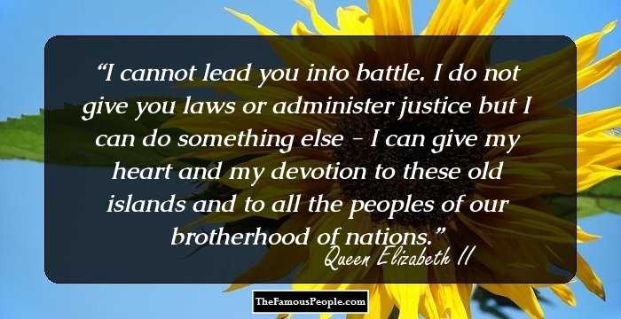 I cannot lead you into battle. I do not give you laws or administer justice but I can do something else - I can give my heart and my devotion to these old islands and to all the peoples of our brotherhood of nations.
