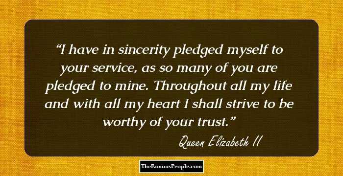 I have in sincerity pledged myself to your service, as so many of you are pledged to mine. Throughout all my life and with all my heart I shall strive to be worthy of your trust.