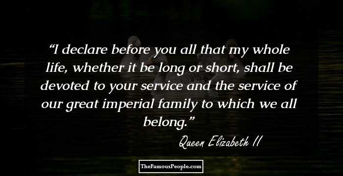 I declare before you all that my whole life, whether it be long or short, shall be devoted to your service and the service of our great imperial family to which we all belong.