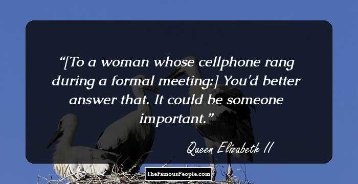 [To a woman whose cellphone rang during a formal meeting:] You'd better answer that. It could be someone important.