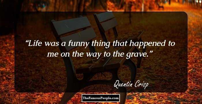 Life was a funny thing that happened to me on the way to the grave.