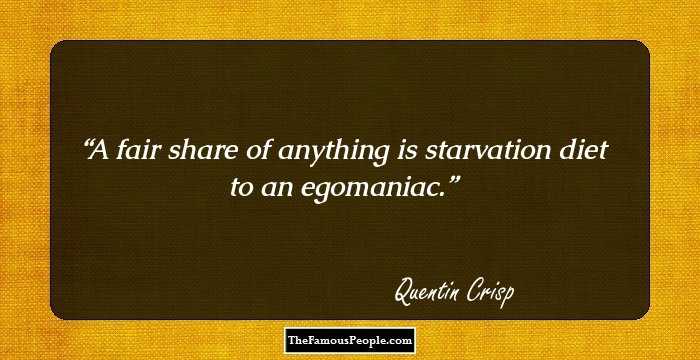A fair share of anything is starvation diet to an egomaniac.