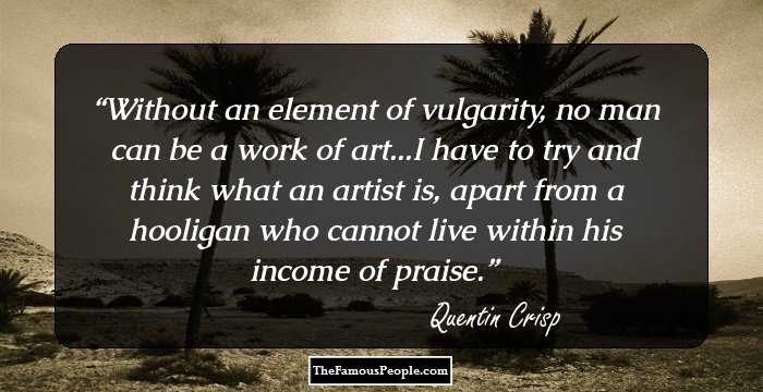 Without an element of vulgarity, no man can be a work of art...I have to try and think what an artist is, apart from a hooligan who cannot live within his income of praise.