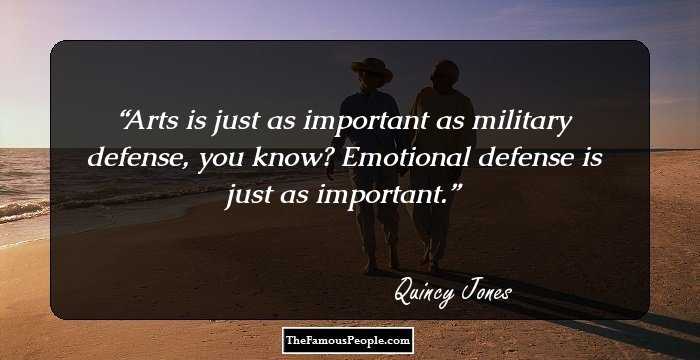 Arts is just as important as military defense, you know? Emotional defense is just as important.