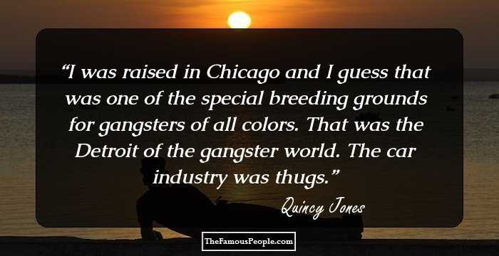 I was raised in Chicago and I guess that was one of the special breeding grounds for gangsters of all colors. That was the Detroit of the gangster world. The car industry was thugs.