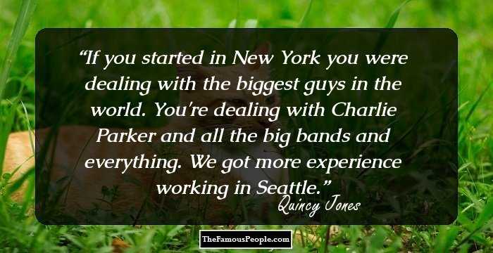 If you started in New York you were dealing with the biggest guys in the world. You're dealing with Charlie Parker and all the big bands and everything. We got more experience working in Seattle.