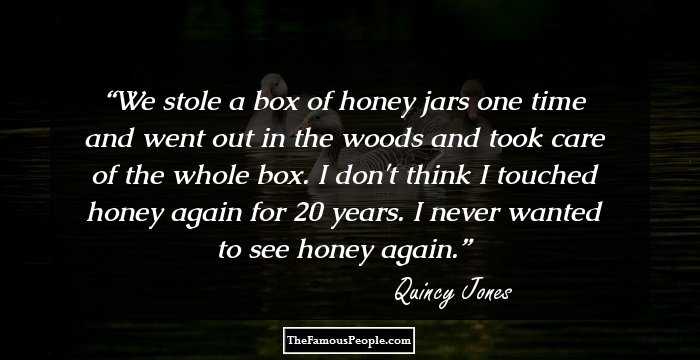 We stole a box of honey jars one time and went out in the woods and took care of the whole box. I don't think I touched honey again for 20 years. I never wanted to see honey again.