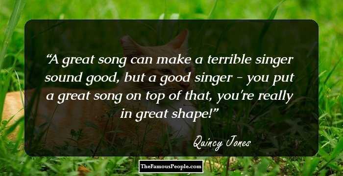 A great song can make a terrible singer sound good, but a good singer - you put a great song on top of that, you're really in great shape!