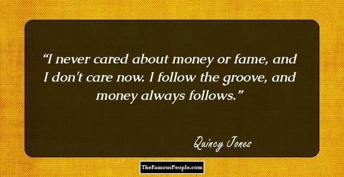 I never cared about money or fame, and I don't care now. I follow the groove, and money always follows.
