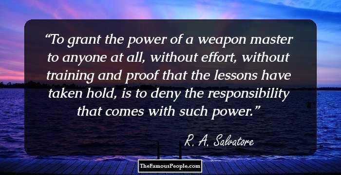 To grant the power of a weapon master to anyone at all, without effort, without training and proof that the lessons have taken hold, is to deny the responsibility that comes with such power.