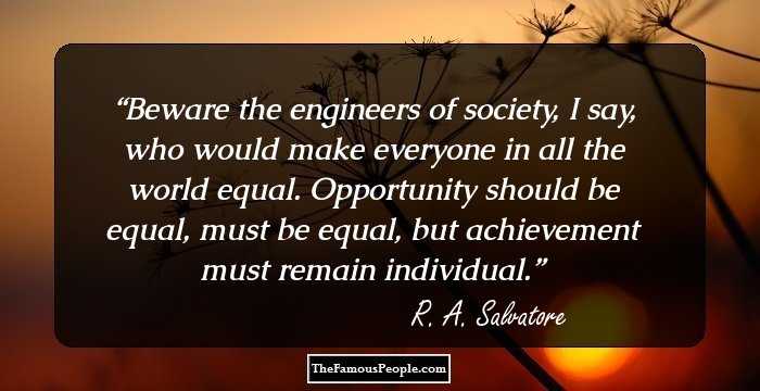 Beware the engineers of society, I say, who would make everyone in all the world equal. Opportunity should be equal, must be equal, but achievement must remain individual.