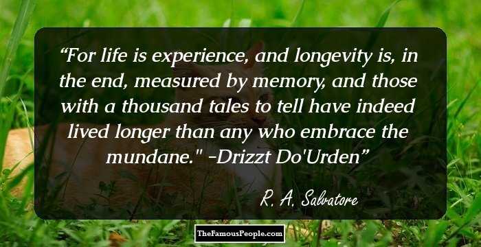 For life is experience, and longevity is, in the end, measured by memory, and those with a thousand tales to tell have indeed lived longer than any who embrace the mundane.