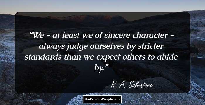 We - at least we of sincere character - always judge ourselves by stricter standards than we expect others to abide by.