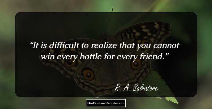 It is difficult to realize that you cannot win every battle for every friend.