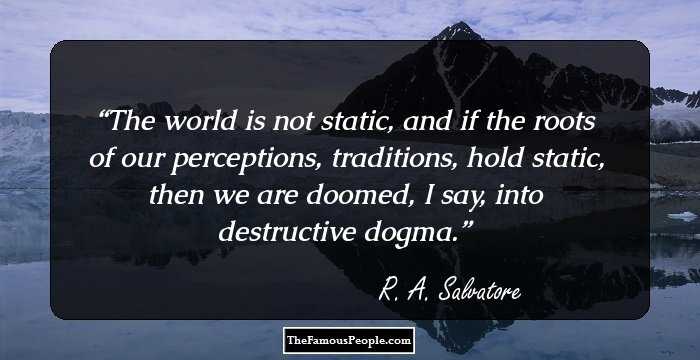 The world is not static, and if the roots of our perceptions, traditions, hold static, then we are doomed, I say, into destructive dogma.