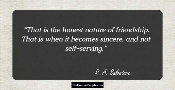 That is the honest nature of friendship. That is when it becomes sincere, and not self-serving.