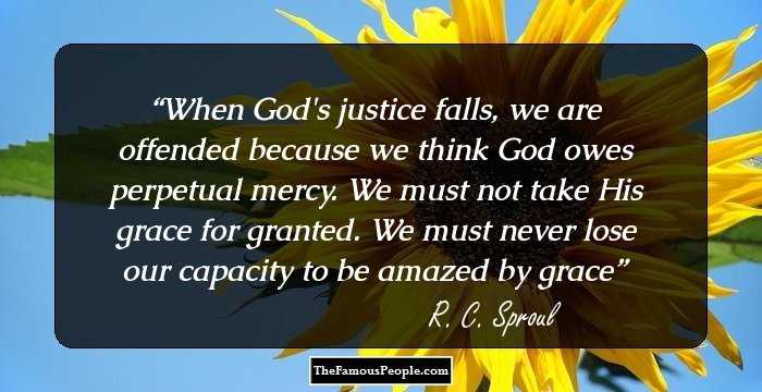 When God's justice falls, we are offended because we think God owes perpetual mercy. We must not take His grace for granted. We must never lose our capacity to be amazed by grace