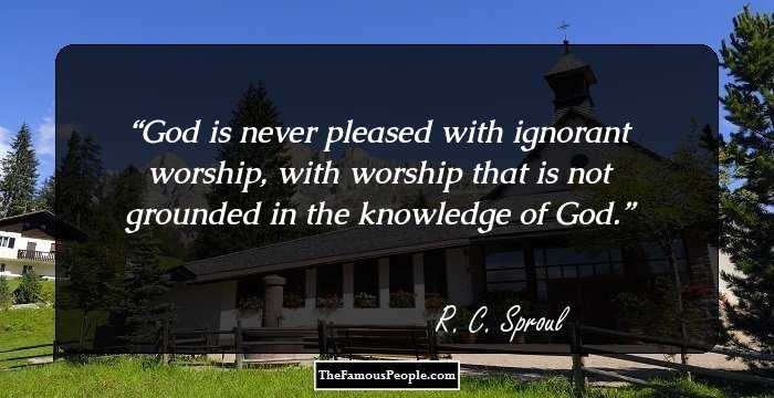 God is never pleased with ignorant worship, with worship that is not grounded in the knowledge of God.