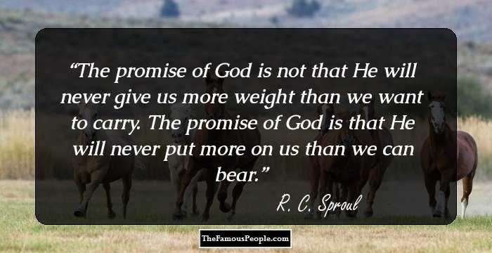 The promise of God is not that He will never give us more weight than we want to carry. The promise of God is that He will never put more on us than we can bear.